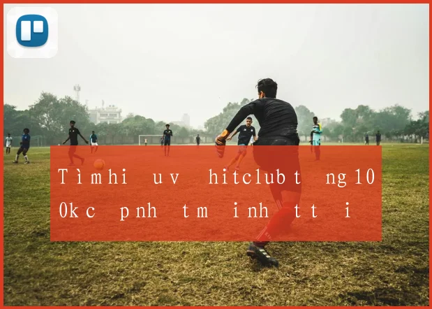 Tìm hiểu về hitclub tặng 100k cập nhật mới nhất tại Việt Nam
