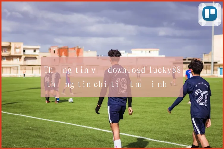 Thông tin về download lucky88 thông tin chi tiết mới nhất 2026