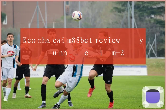 Keo nha cai m88bet review đầy đủ ưu nhược điểm
