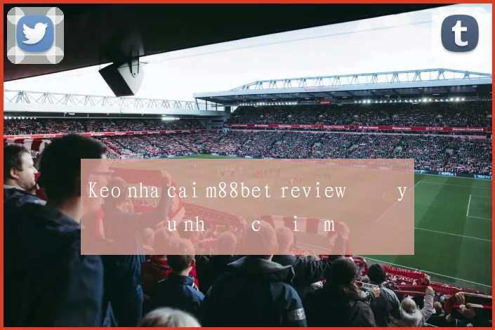 Keo nha cai m88bet review đầy đủ ưu nhược điểm