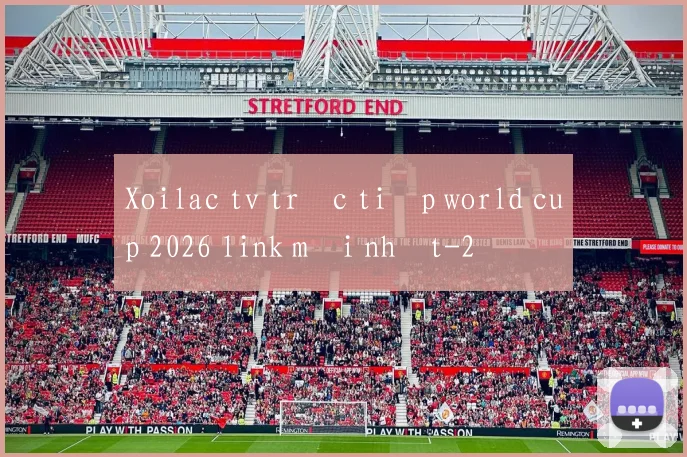 Xoilac tv trực tiếp world cup 2026 link mới nhất